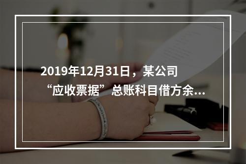 2019年12月31日，某公司“应收票据”总账科目借方余额1