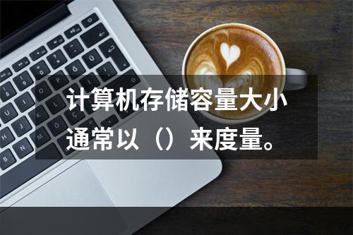 计算机存储容量大小通常以（）来度量。