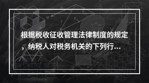 根据税收征收管理法律制度的规定，纳税人对税务机关的下列行政行