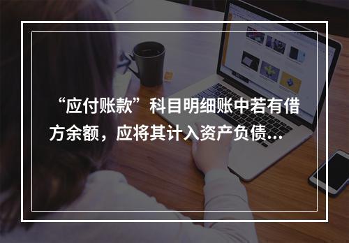 “应付账款”科目明细账中若有借方余额，应将其计入资产负债表中