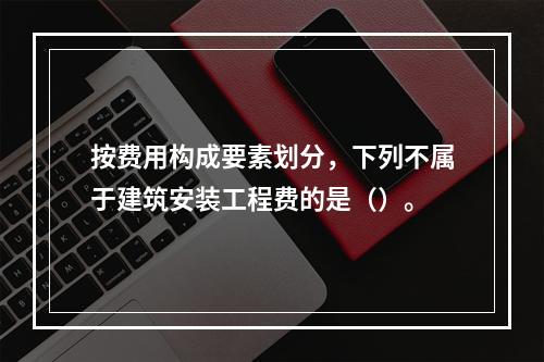 按费用构成要素划分，下列不属于建筑安装工程费的是（）。