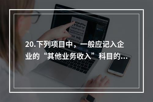 20.下列项目中，一般应记入企业的“其他业务收入”科目的有（