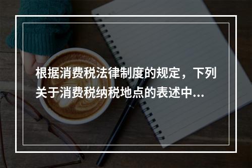 根据消费税法律制度的规定，下列关于消费税纳税地点的表述中，正