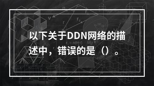 以下关于DDN网络的描述中，错误的是（）。