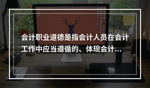 会计职业道德是指会计人员在会计工作中应当遵循的、体现会计职业