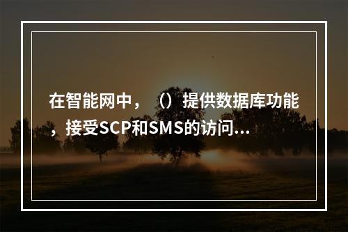 在智能网中，（）提供数据库功能，接受SCP和SMS的访问。