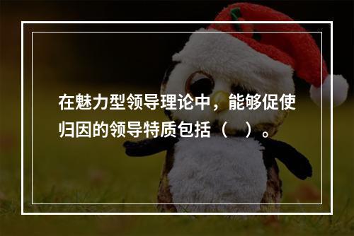 在魅力型领导理论中，能够促使归因的领导特质包括（　）。