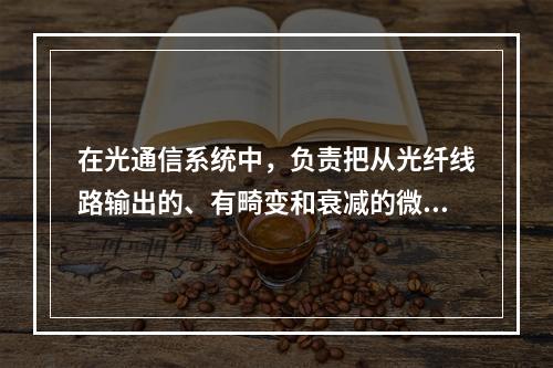 在光通信系统中，负责把从光纤线路输出的、有畸变和衰减的微弱光