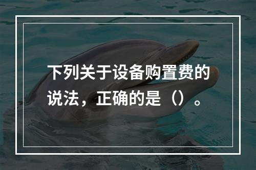 下列关于设备购置费的说法，正确的是（）。