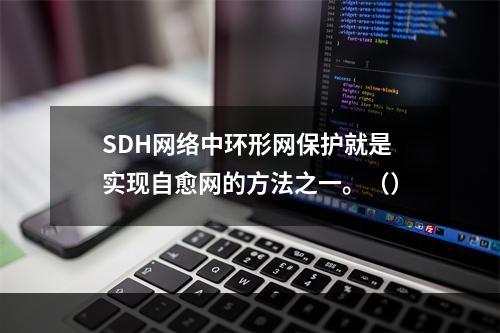 SDH网络中环形网保护就是实现自愈网的方法之一。（）