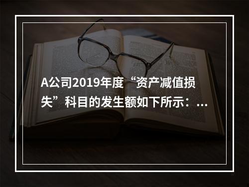 A公司2019年度“资产减值损失”科目的发生额如下所示：存货