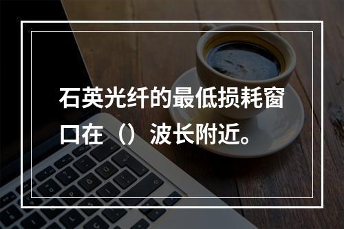 石英光纤的最低损耗窗口在（）波长附近。