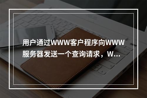 用户通过WWW客户程序向WWW服务器发送一个查询请求，WWW