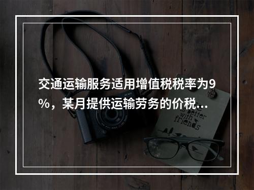 交通运输服务适用增值税税率为9%，某月提供运输劳务的价税款合