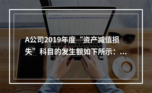 A公司2019年度“资产减值损失”科目的发生额如下所示：存货