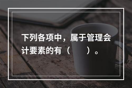 下列各项中，属于管理会计要素的有（　　）。