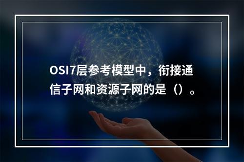 OSI7层参考模型中，衔接通信子网和资源子网的是（）。