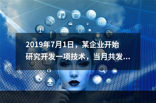 2019年7月1日，某企业开始研究开发一项技术，当月共发生研