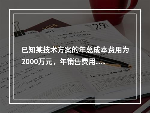 已知某技术方案的年总成本费用为2000万元，年销售费用.管理