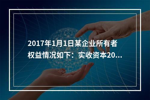 2017年1月1日某企业所有者权益情况如下：实收资本200万