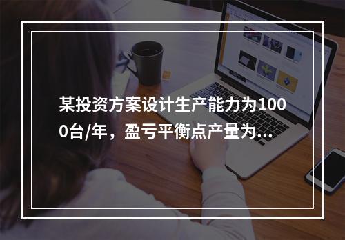 某投资方案设计生产能力为1000台/年，盈亏平衡点产量为50