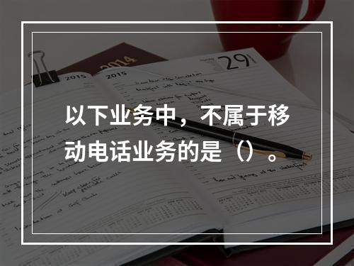 以下业务中，不属于移动电话业务的是（）。