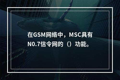 在GSM网络中，MSC具有N0.7信令网的（）功能。