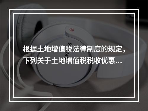 根据土地增值税法律制度的规定，下列关于土地增值税税收优惠的表