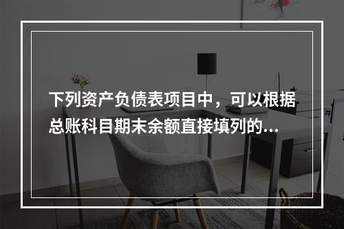 下列资产负债表项目中，可以根据总账科目期末余额直接填列的是（