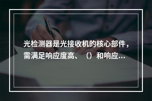 光检测器是光接收机的核心部件，需满足响应度高、（）和响应速度