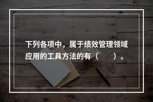 下列各项中，属于绩效管理领域应用的工具方法的有（　　）。