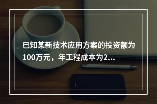 已知某新技术应用方案的投资额为100万元，年工程成本为20万