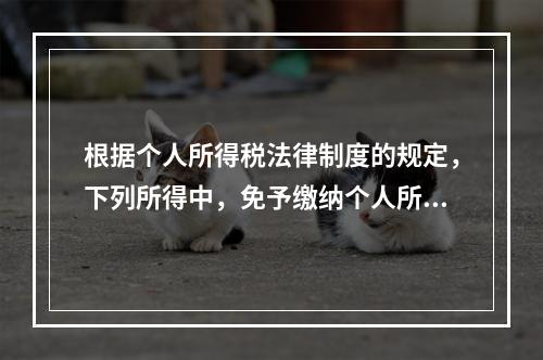 根据个人所得税法律制度的规定，下列所得中，免予缴纳个人所得税