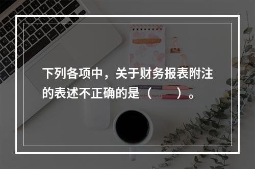 下列各项中，关于财务报表附注的表述不正确的是（　　）。