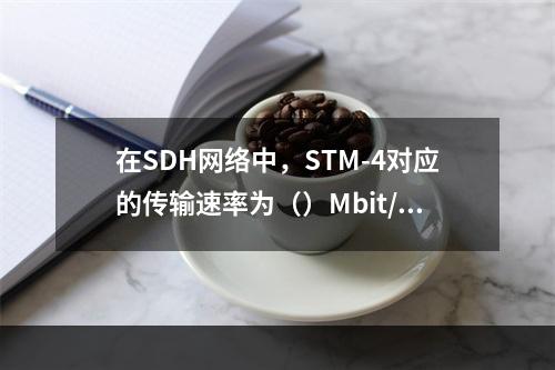 在SDH网络中，STM-4对应的传输速率为（）Mbit/s。