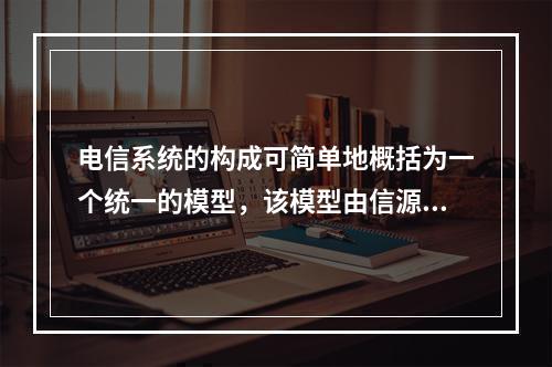 电信系统的构成可简单地概括为一个统一的模型，该模型由信源、变