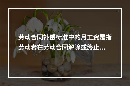 劳动合同补偿标准中的月工资是指劳动者在劳动合同解除或终止前（