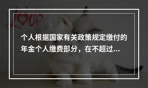 个人根据国家有关政策规定缴付的年金个人缴费部分，在不超过本人