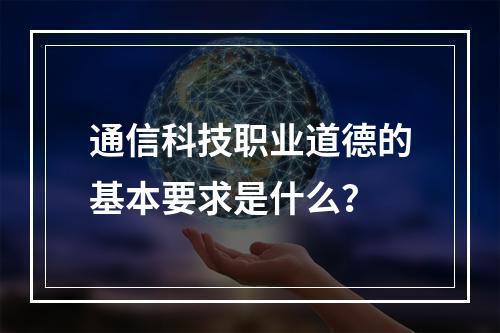 通信科技职业道德的基本要求是什么？