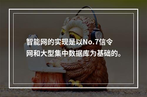 智能网的实现是以No.7信令网和大型集中数据库为基础的。