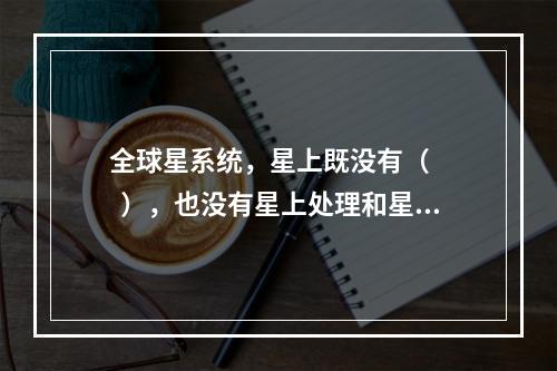 全球星系统，星上既没有（     ），也没有星上处理和星上交