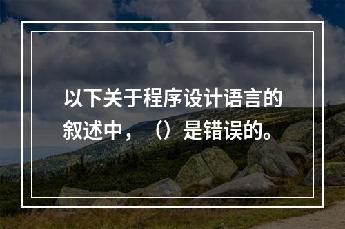 以下关于程序设计语言的叙述中，（）是错误的。