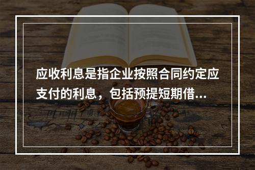 应收利息是指企业按照合同约定应支付的利息，包括预提短期借款利