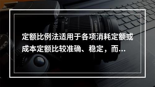 定额比例法适用于各项消耗定额或成本定额比较准确、稳定，而且各