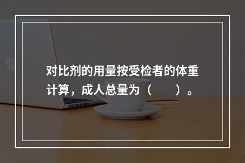 对比剂的用量按受检者的体重计算，成人总量为（　　）。