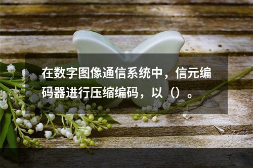 在数字图像通信系统中，信元编码器进行压缩编码，以（）。