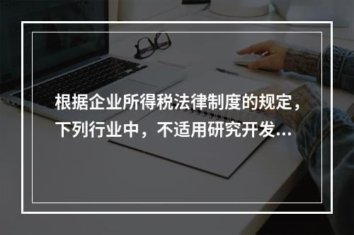 根据企业所得税法律制度的规定，下列行业中，不适用研究开发费用