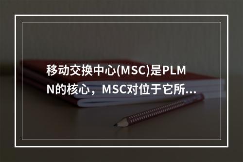 移动交换中心(MSC)是PLMN的核心，MSC对位于它所覆盖