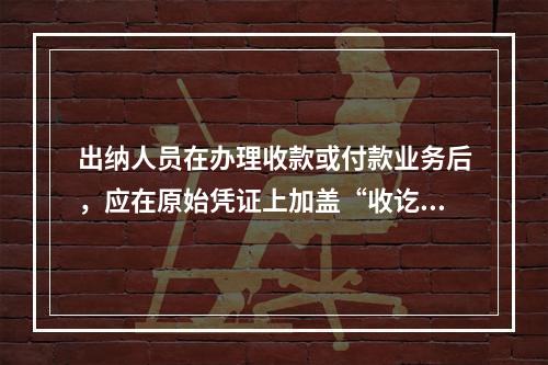 出纳人员在办理收款或付款业务后，应在原始凭证上加盖“收讫”或