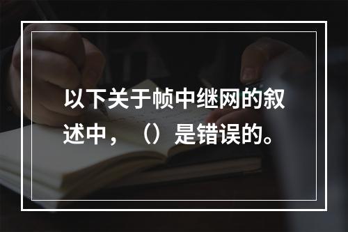 以下关于帧中继网的叙述中，（）是错误的。